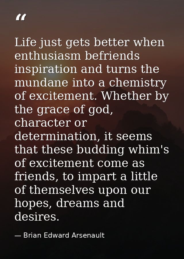 Life just gets better when enthusiasm befriends inspiration and turns the mundane into a chemistry of excitement. Whethe — Brian Edward Arsenault