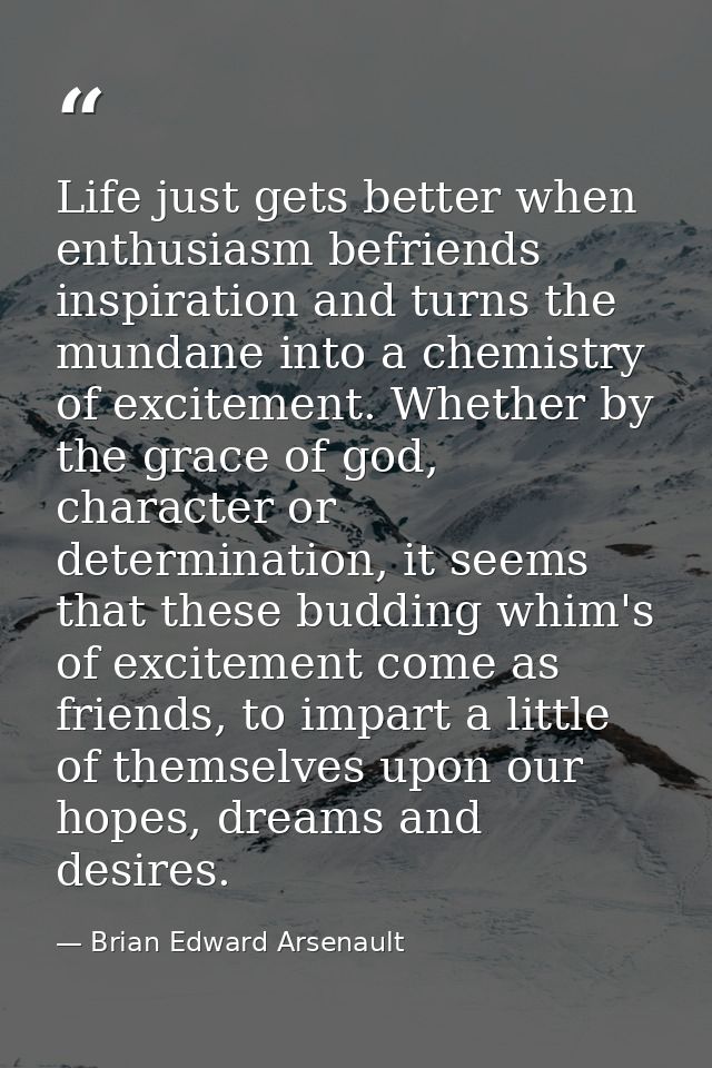 Life just gets better when enthusiasm befriends inspiration and turns the mundane into a chemistry of excitement. Whethe — Brian Edward Arsenault
