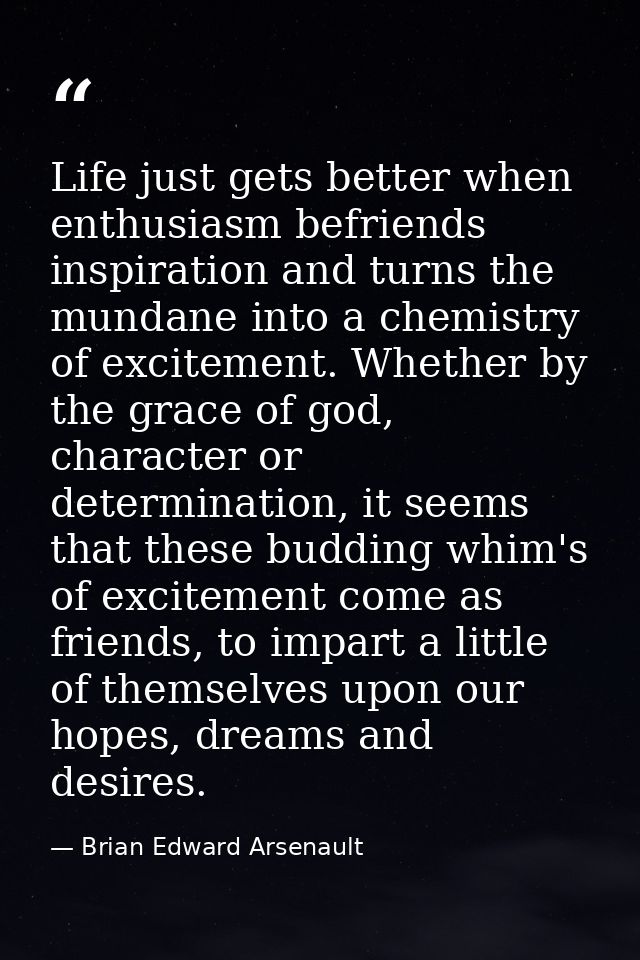 Life just gets better when enthusiasm befriends inspiration and turns the mundane into a chemistry of excitement. Whethe — Brian Edward Arsenault