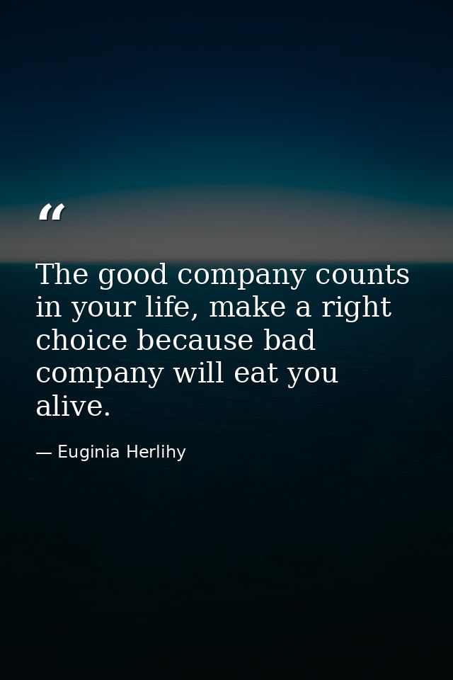 The good company counts in your life, make a right choice because bad company will eat you alive. — Euginia Herlihy