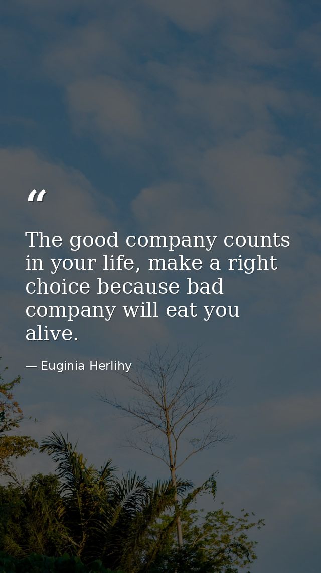 The good company counts in your life, make a right choice because bad company will eat you alive. — Euginia Herlihy