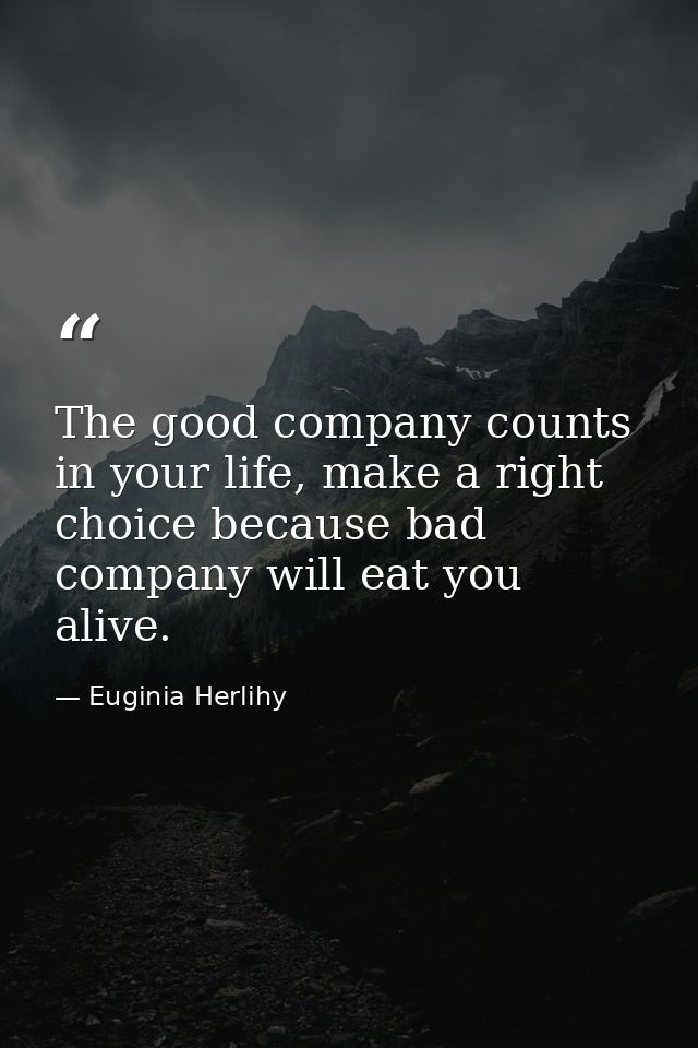 The good company counts in your life, make a right choice because bad company will eat you alive. — Euginia Herlihy