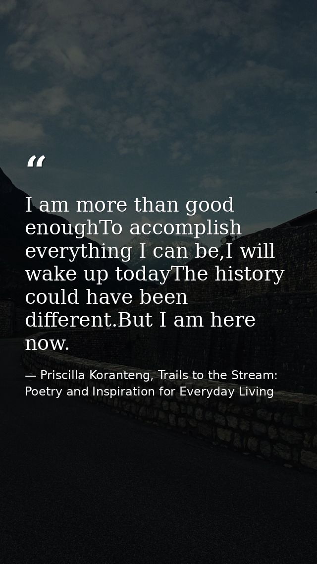 I am more than good enoughTo accomplish everything I can be,I will wake up todayThe history could have been different.Bu — Priscilla Koranteng, Trails to the Stream: Poetry and Inspiration for Everyday Living
