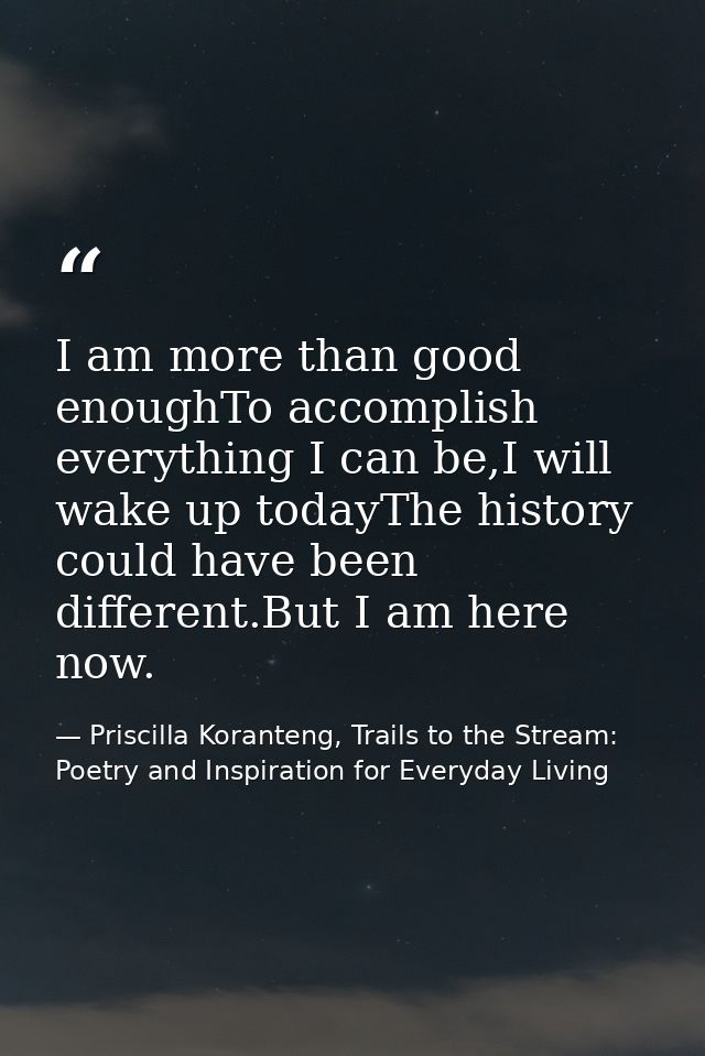 I am more than good enoughTo accomplish everything I can be,I will wake up todayThe history could have been different.Bu — Priscilla Koranteng, Trails to the Stream: Poetry and Inspiration for Everyday Living