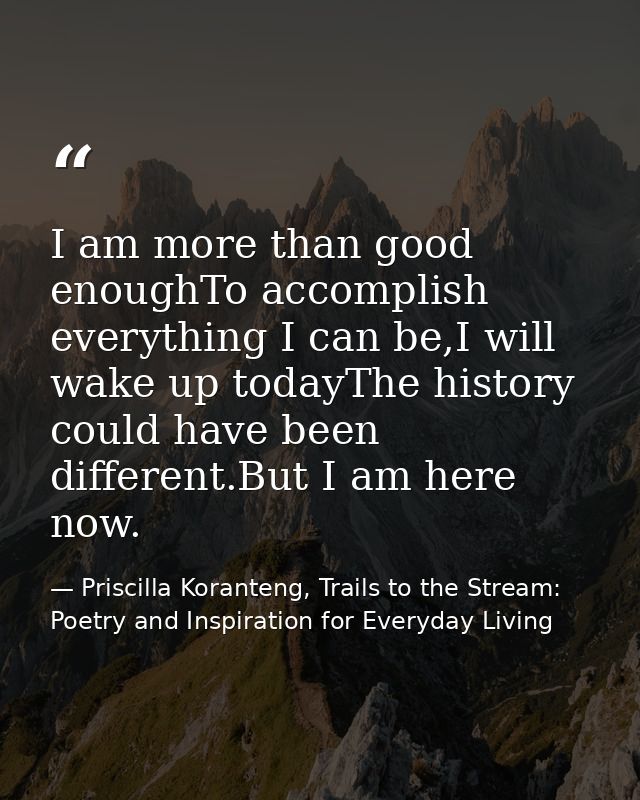 I am more than good enoughTo accomplish everything I can be,I will wake up todayThe history could have been different.Bu — Priscilla Koranteng, Trails to the Stream: Poetry and Inspiration for Everyday Living