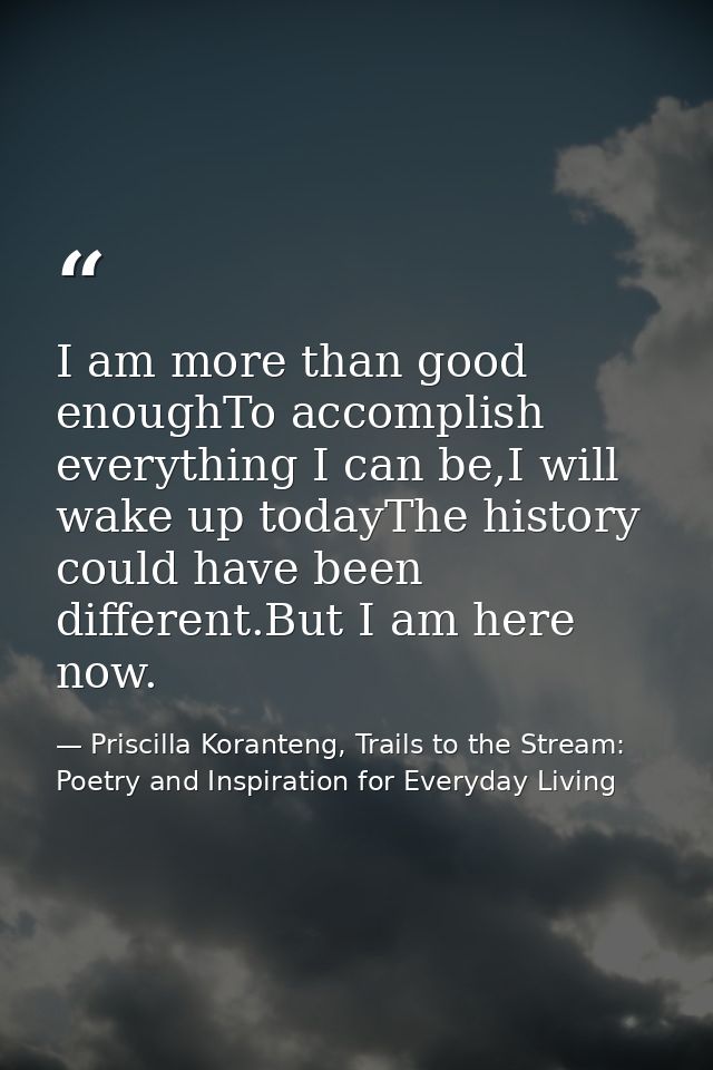 I am more than good enoughTo accomplish everything I can be,I will wake up todayThe history could have been different.Bu — Priscilla Koranteng, Trails to the Stream: Poetry and Inspiration for Everyday Living