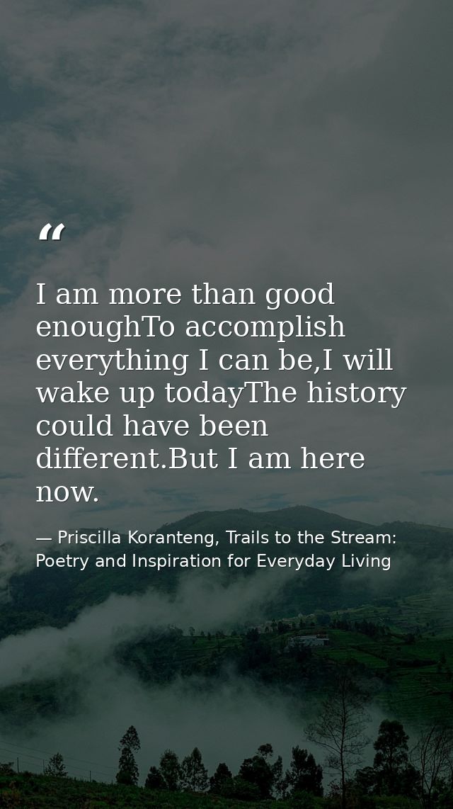 I am more than good enoughTo accomplish everything I can be,I will wake up todayThe history could have been different.Bu — Priscilla Koranteng, Trails to the Stream: Poetry and Inspiration for Everyday Living