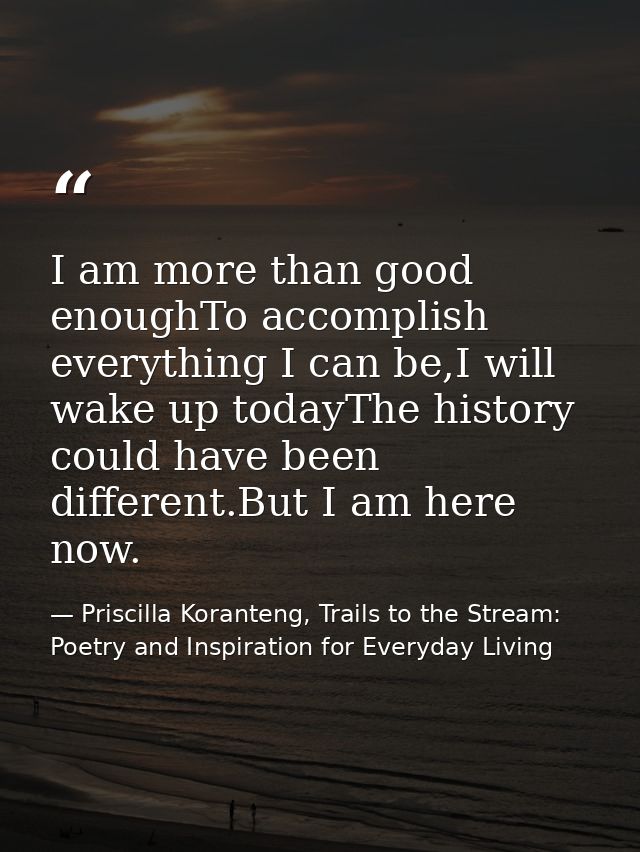 I am more than good enoughTo accomplish everything I can be,I will wake up todayThe history could have been different.Bu — Priscilla Koranteng, Trails to the Stream: Poetry and Inspiration for Everyday Living