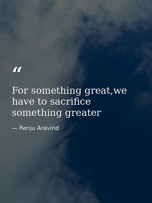 For something great,we have to sacrifice something greater — Renju Aravind