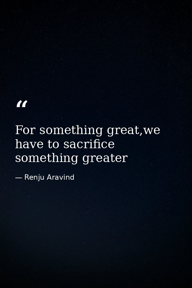 For something great,we have to sacrifice something greater — Renju Aravind