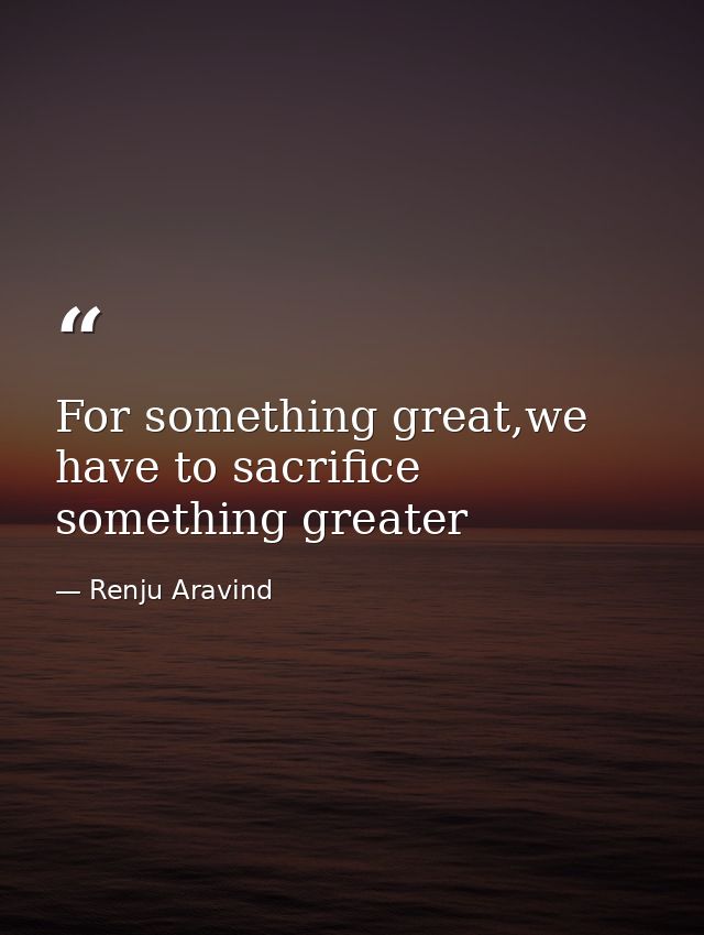 For something great,we have to sacrifice something greater — Renju Aravind