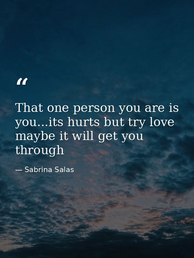 That one person you are is you...its hurts but try love maybe it will get you through — Sabrina Salas