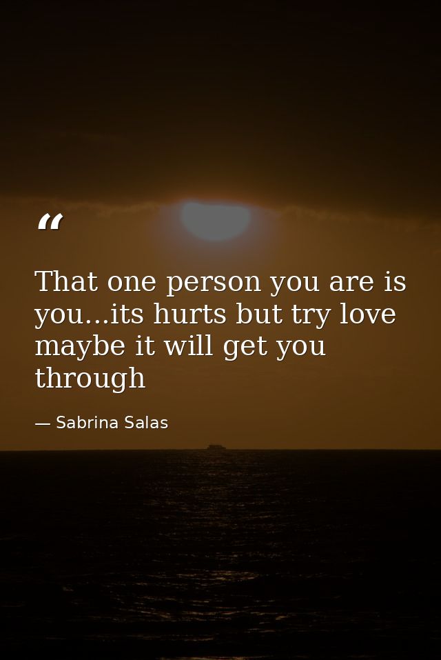 That one person you are is you...its hurts but try love maybe it will get you through — Sabrina Salas