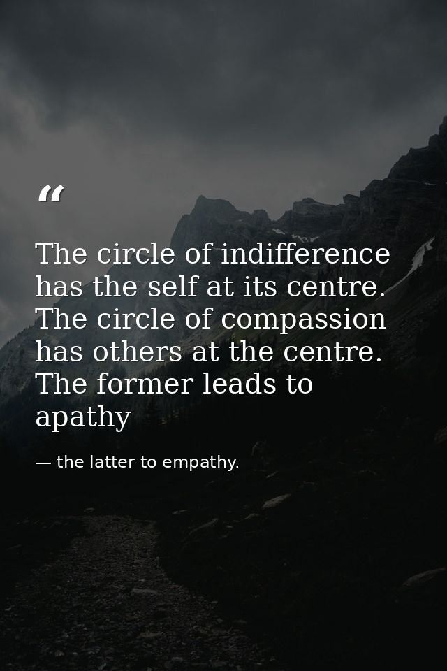 The circle of indifference has the self at its centre. The circle of compassion has others at the centre. The former lea — the latter to empathy.