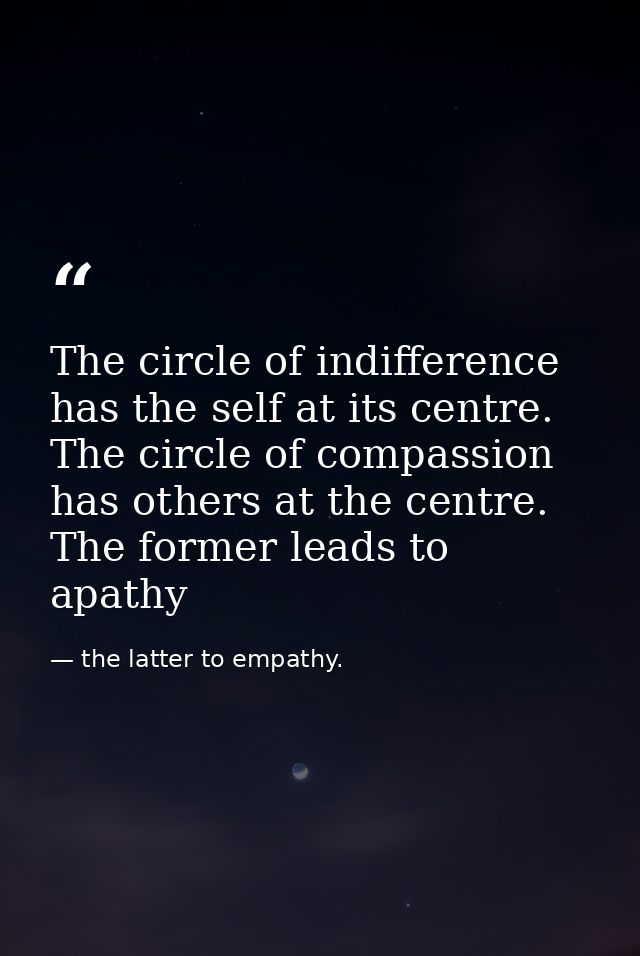 The circle of indifference has the self at its centre. The circle of compassion has others at the centre. The former lea — the latter to empathy.