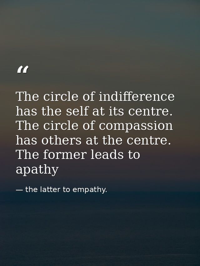 The circle of indifference has the self at its centre. The circle of compassion has others at the centre. The former lea — the latter to empathy.