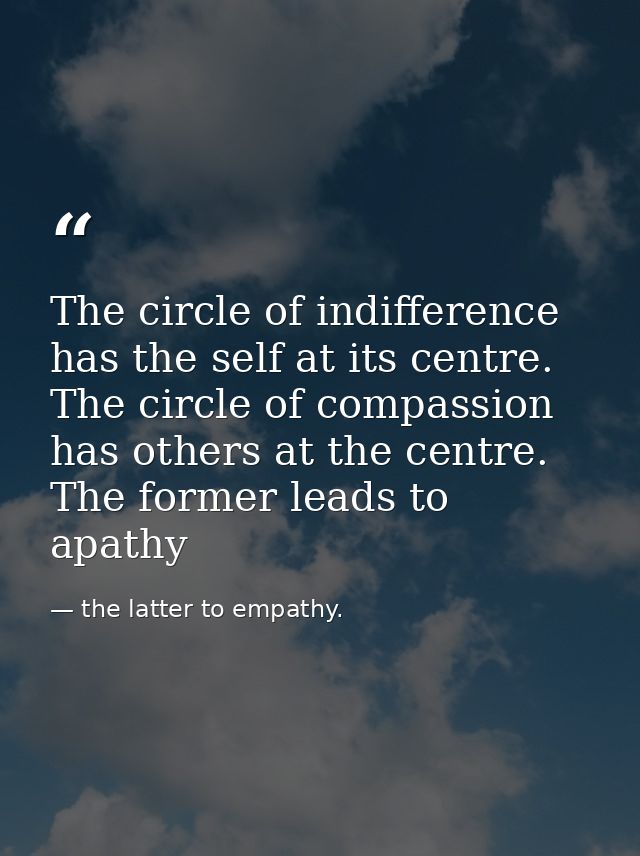 The circle of indifference has the self at its centre. The circle of compassion has others at the centre. The former lea — the latter to empathy.