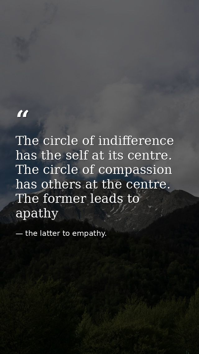 The circle of indifference has the self at its centre. The circle of compassion has others at the centre. The former lea — the latter to empathy.