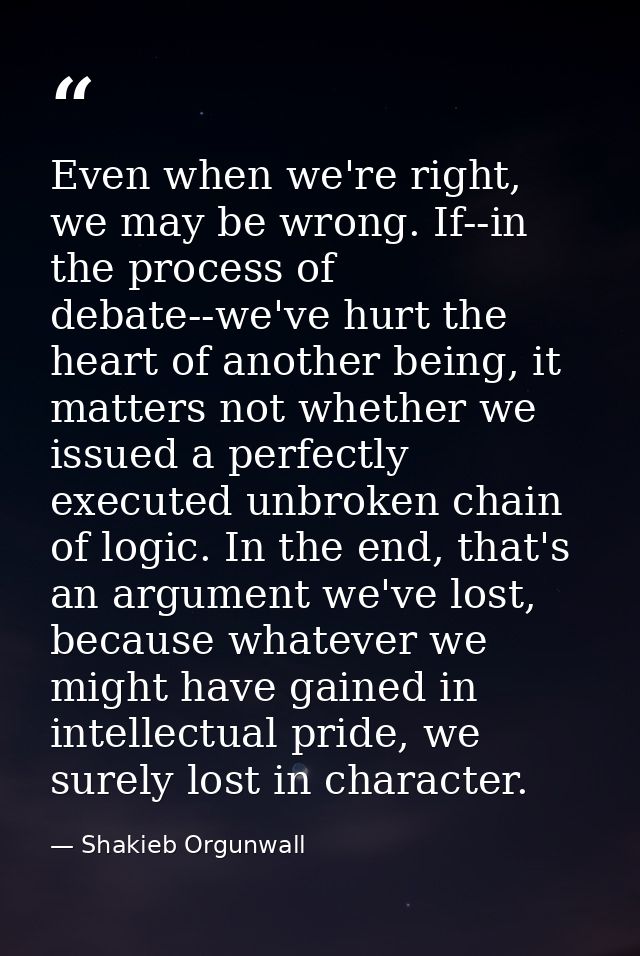 Even when we're right, we may be wrong. If--in the process of debate--we've hurt the heart of another being, it matters  — Shakieb Orgunwall
