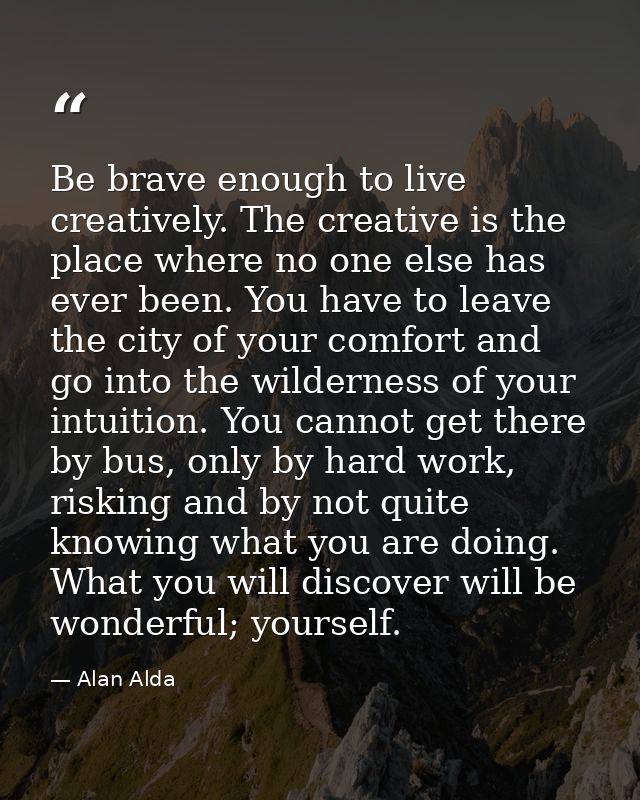 Be brave enough to live creatively. The creative is the place where no one else has ever been. You have to leave the cit — Alan Alda