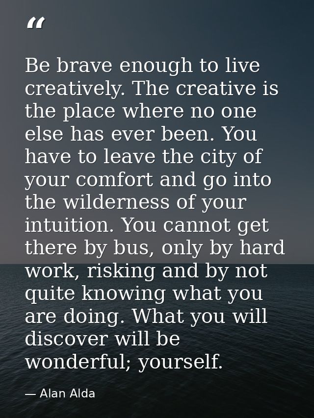 Be brave enough to live creatively. The creative is the place where no one else has ever been. You have to leave the cit — Alan Alda