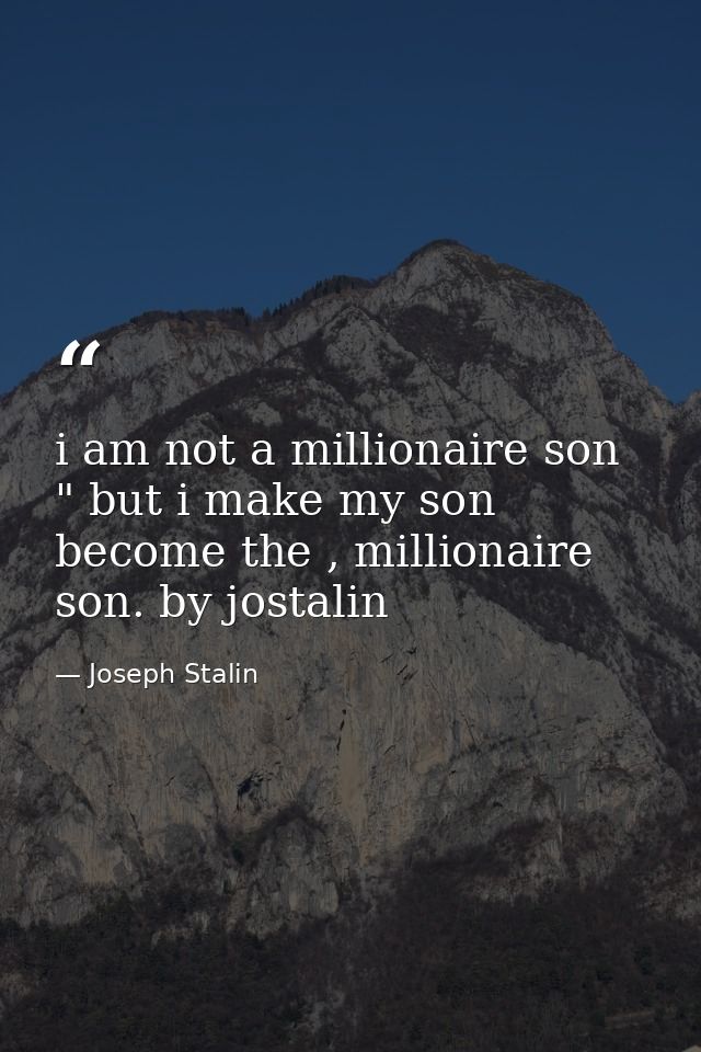i am not a millionaire son " but i make my son become the , millionaire son. by jostalin — Joseph Stalin