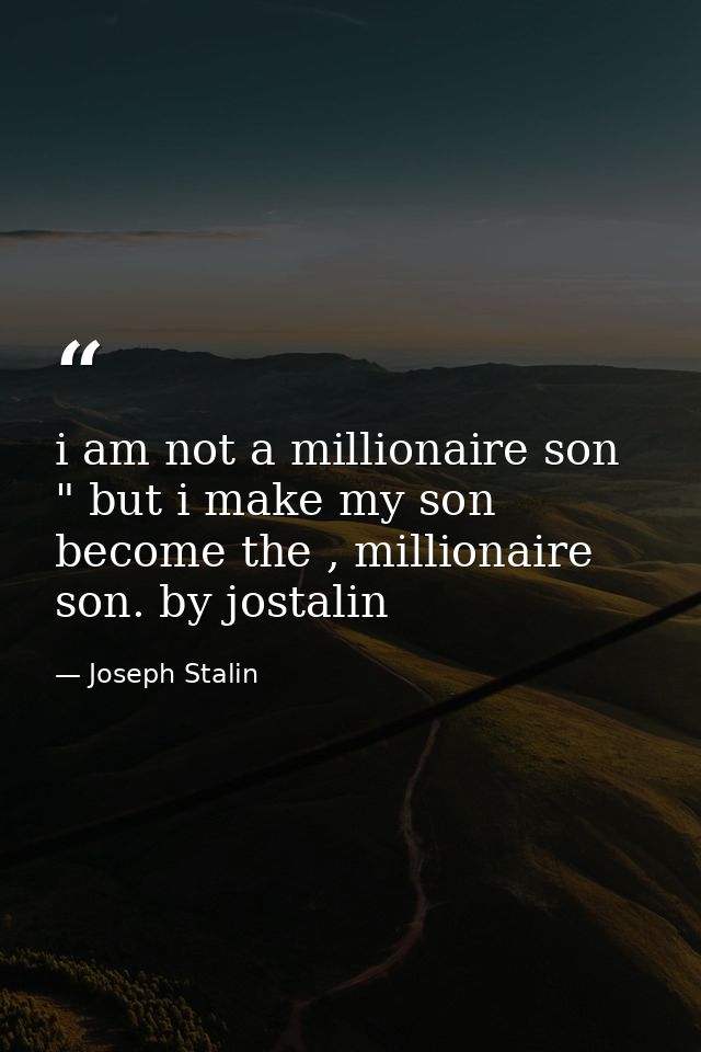 i am not a millionaire son " but i make my son become the , millionaire son. by jostalin — Joseph Stalin
