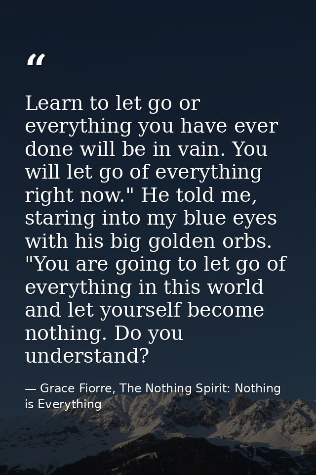 Learn to let go or everything you have ever done will be in vain. You will let go of everything right now." He told me,  — Grace Fiorre, The Nothing Spirit: Nothing is Everything