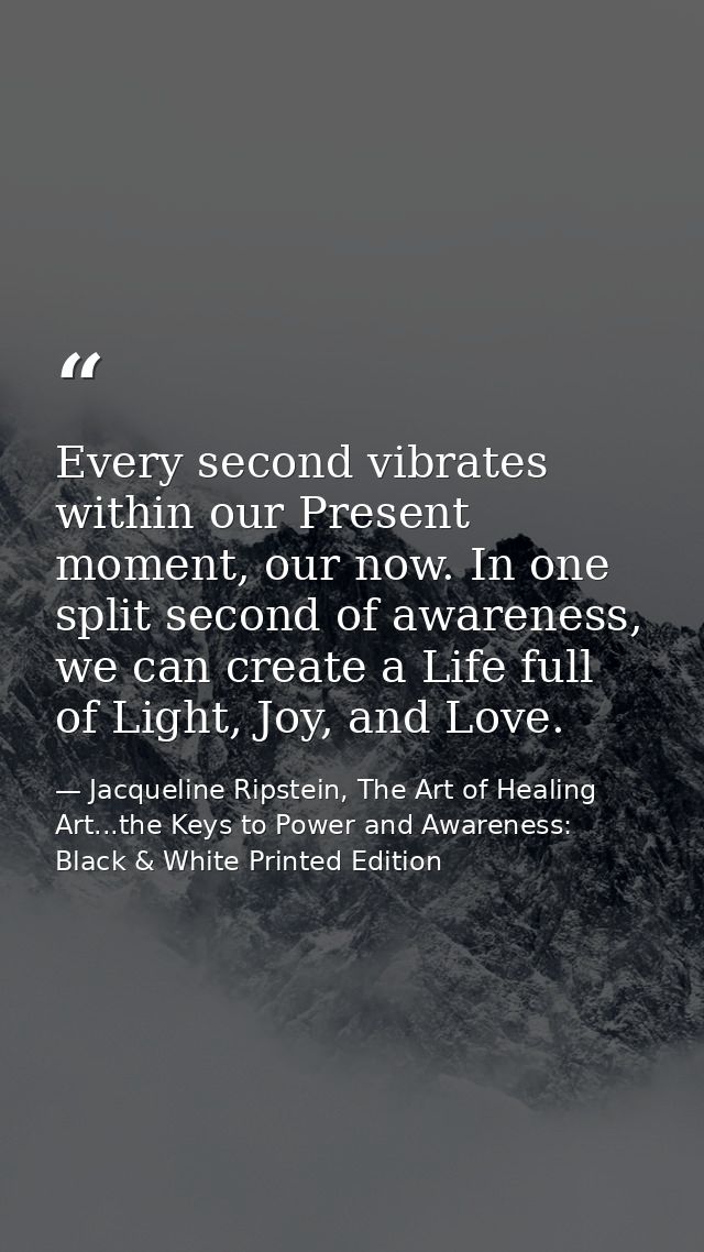 Every second vibrates within our Present moment, our now. In one split second of awareness, we can create a Life full of — Jacqueline Ripstein, The Art of Healing Art...the Keys to Power and Awareness: Black & White Printed Edition