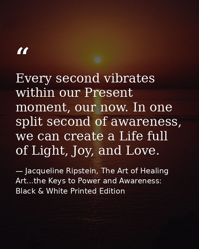 Every second vibrates within our Present moment, our now. In one split second of awareness, we can create a Life full of — Jacqueline Ripstein, The Art of Healing Art...the Keys to Power and Awareness: Black & White Printed Edition
