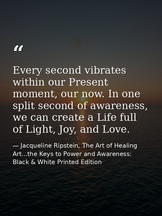 Every second vibrates within our Present moment, our now. In one split second of awareness, we can create a Life full of — Jacqueline Ripstein, The Art of Healing Art...the Keys to Power and Awareness: Black & White Printed Edition