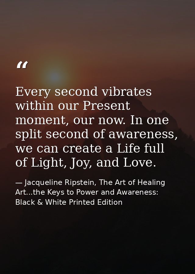 Every second vibrates within our Present moment, our now. In one split second of awareness, we can create a Life full of — Jacqueline Ripstein, The Art of Healing Art...the Keys to Power and Awareness: Black & White Printed Edition