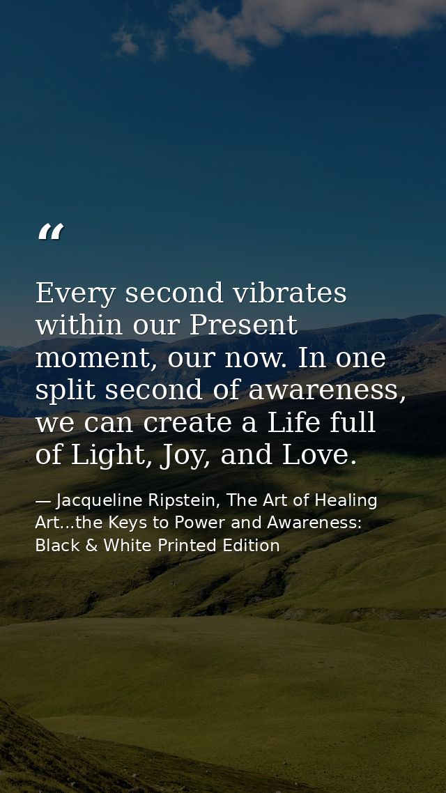 Every second vibrates within our Present moment, our now. In one split second of awareness, we can create a Life full of — Jacqueline Ripstein, The Art of Healing Art...the Keys to Power and Awareness: Black & White Printed Edition