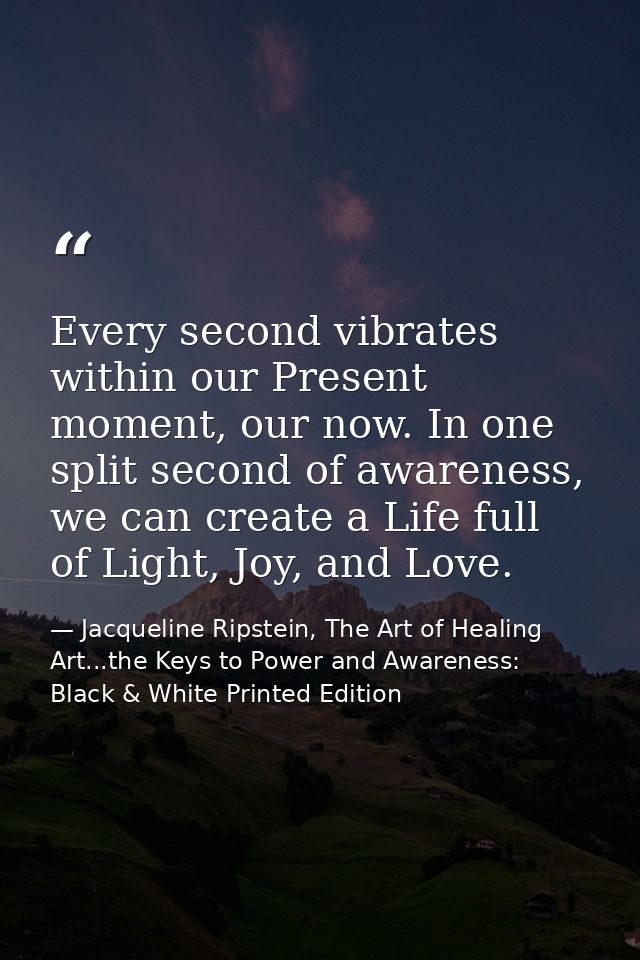 Every second vibrates within our Present moment, our now. In one split second of awareness, we can create a Life full of — Jacqueline Ripstein, The Art of Healing Art...the Keys to Power and Awareness: Black & White Printed Edition