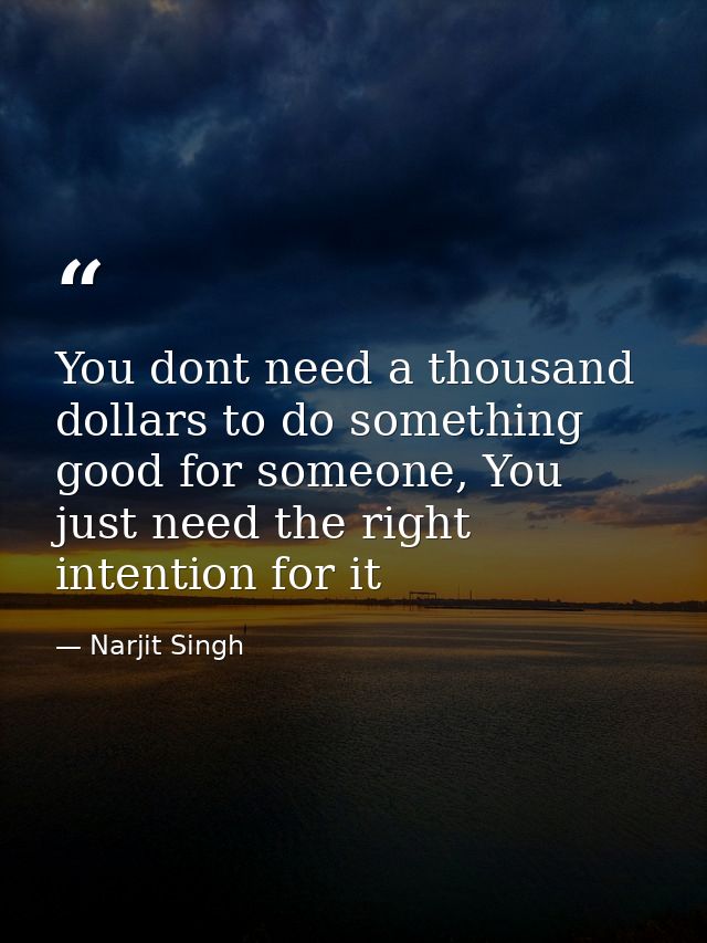You dont need a thousand dollars to do something good for someone, You just need the right intention for it — Narjit Singh