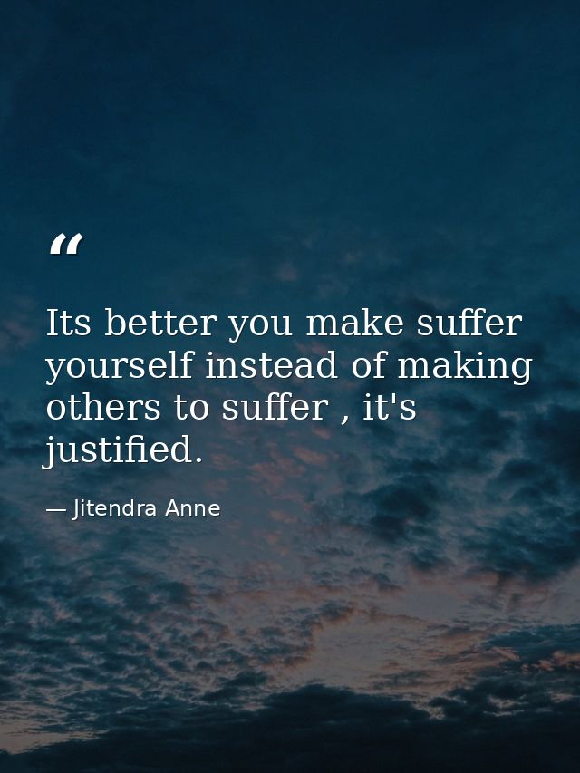 Its better you make suffer yourself instead of making others to suffer , it's justified. — Jitendra Anne