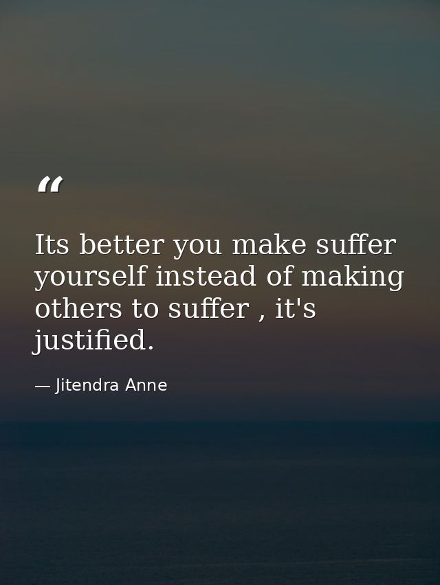 Its better you make suffer yourself instead of making others to suffer , it's justified. — Jitendra Anne