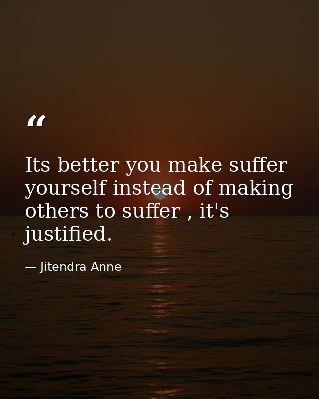 Its better you make suffer yourself instead of making others to suffer , it's justified. — Jitendra Anne