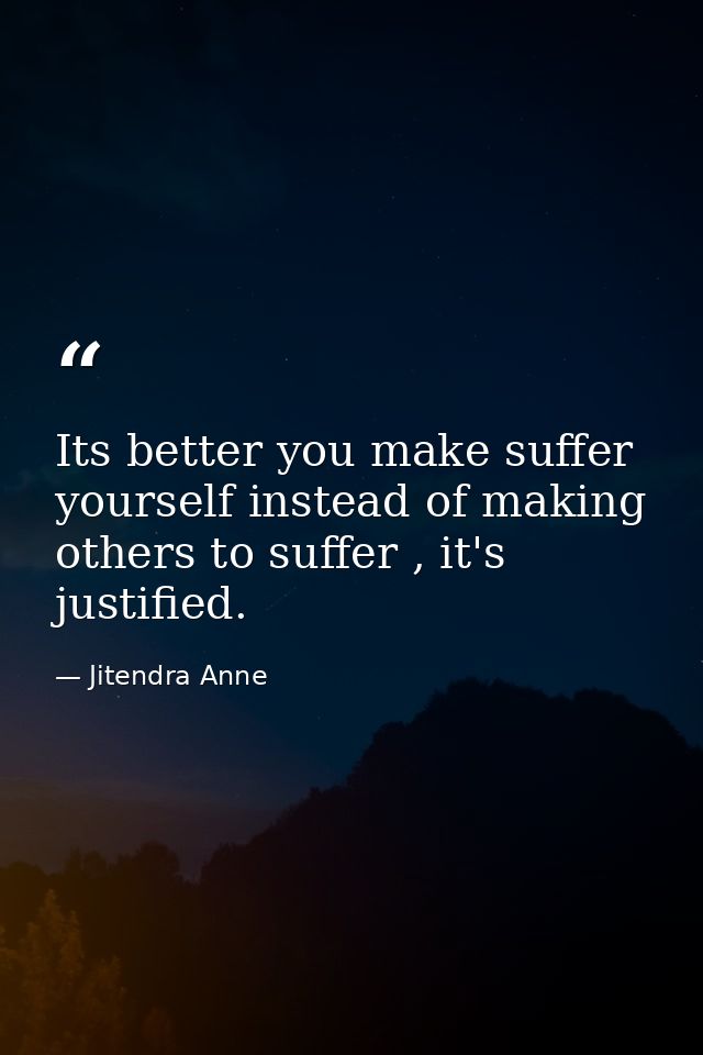 Its better you make suffer yourself instead of making others to suffer , it's justified. — Jitendra Anne