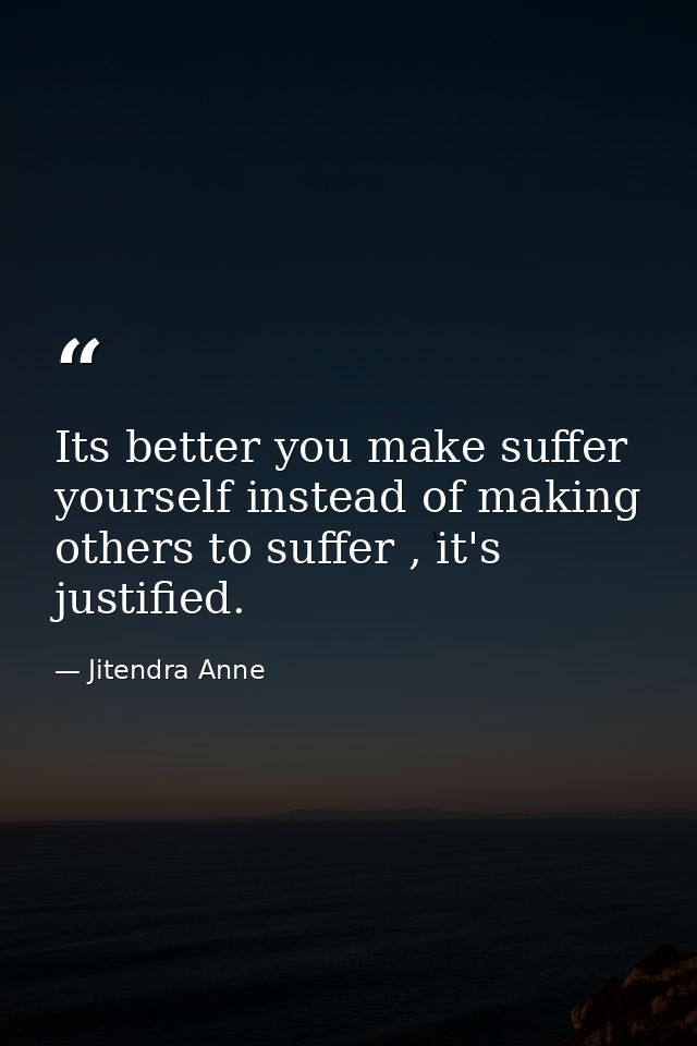 Its better you make suffer yourself instead of making others to suffer , it's justified. — Jitendra Anne