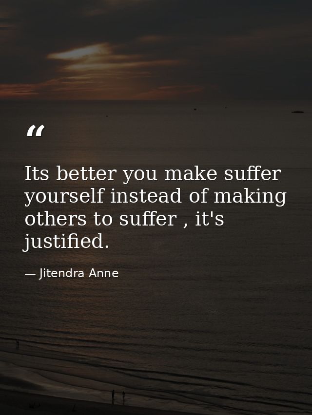 Its better you make suffer yourself instead of making others to suffer , it's justified. — Jitendra Anne