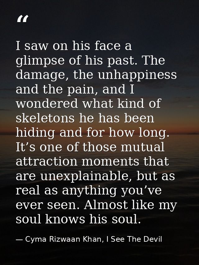 I saw on his face a glimpse of his past. The damage, the unhappiness and the pain, and I wondered what kind of skeletons — Cyma Rizwaan Khan, I See The Devil