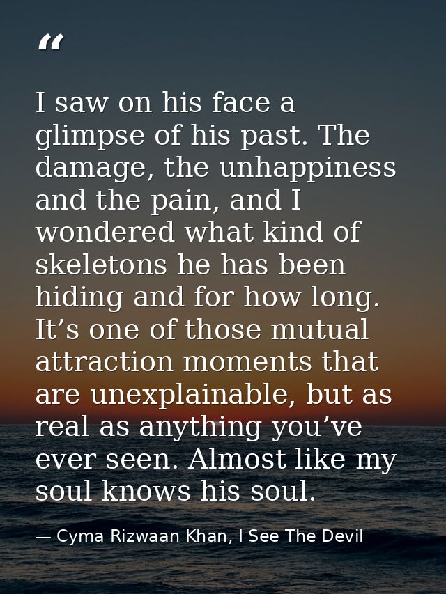 I saw on his face a glimpse of his past. The damage, the unhappiness and the pain, and I wondered what kind of skeletons — Cyma Rizwaan Khan, I See The Devil