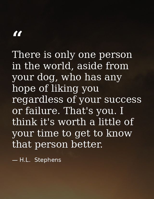 There is only one person in the world, aside from your dog, who has any hope of liking you regardless of your success or — H.L.  Stephens
