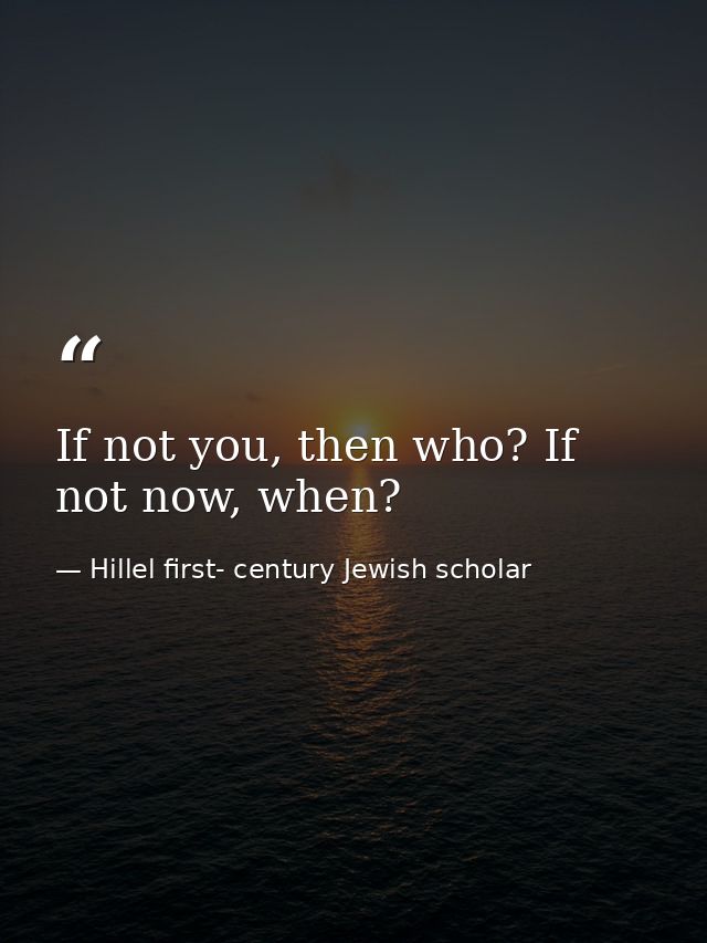If not you, then who? If not now, when? — Hillel first- century Jewish scholar