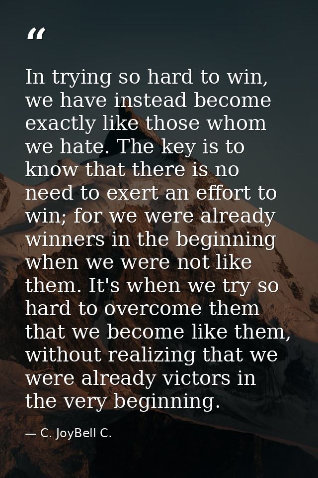 In trying so hard to win, we have instead become exactly like those whom we hate. The key is to know that there is no ne — C. JoyBell C.