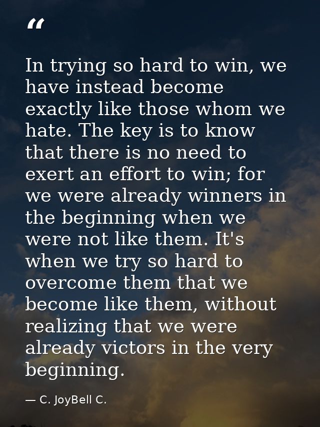 In trying so hard to win, we have instead become exactly like those whom we hate. The key is to know that there is no ne — C. JoyBell C.