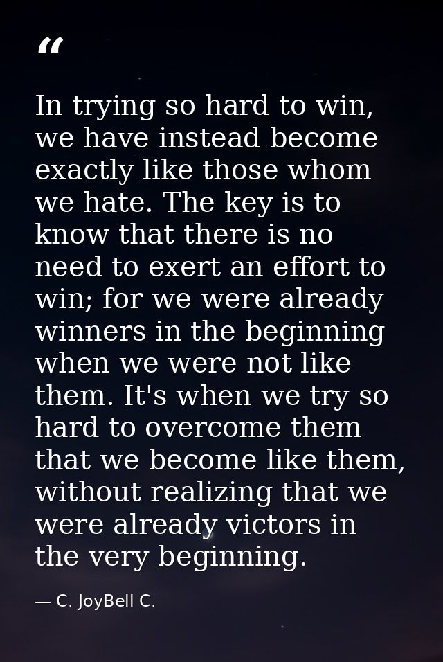 In trying so hard to win, we have instead become exactly like those whom we hate. The key is to know that there is no ne — C. JoyBell C.