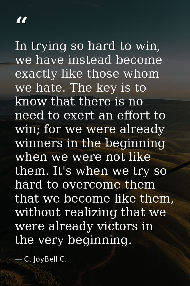 In trying so hard to win, we have instead become exactly like those whom we hate. The key is to know that there is no ne — C. JoyBell C.