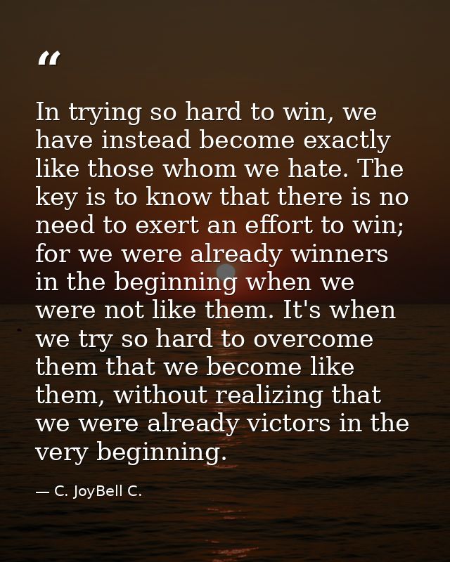 In trying so hard to win, we have instead become exactly like those whom we hate. The key is to know that there is no ne — C. JoyBell C.